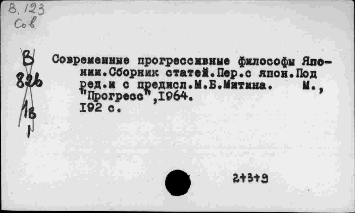 ﻿8. /53 С«/
Современные прогрессивные философы Японии. Сборник статеМ.Пер.с япон.Под ред.и с предисл.М.Б.Митина. М., ’’Прогреоо’* .196*. 192 с.
2ЛИЭ